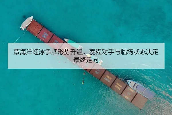 覃海洋蛙泳争牌形势升温，赛程对手与临场状态决定最终走向